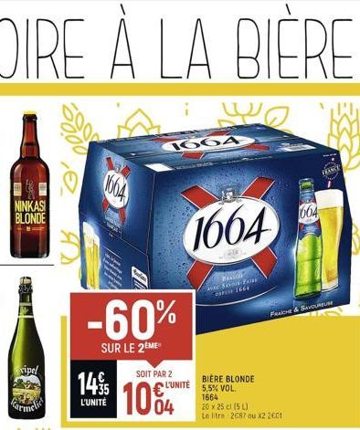 FOIRE À LA BIÈRE  34  NINKASI BLONDE  xipel  -60%  SUR LE 2EME  14  L'UNITÉ  SOIT PAR 2  4664  L'UNITÉ  04  M  1664  BRASIE AVEC SAVOIR-FAIRE OF 1661  BIERE BLONDE 5,5% VOL.  1664  20 x 25 cl (5L)  Le