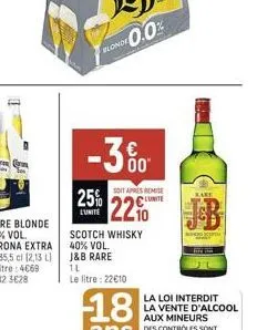 d  blonde  -3%  25%  lunite  scotch whisky  40% vol.  j&b rare 1l  le litre: 22€10  soit apres remise  bake  lunite  22% b  la loi interdit la vente d'alcool aux mineurs 