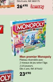 KRINGGINGARNING  Saber Port  MONOPOLY  Mon premier Monopoly  Mon premier Monopoly Plateau réversible avec  2 niveaux de jeu selon l'âge.  2 à 6 joueurs.  Dès 4 ans. Réf. 875402  23 €⁹0 