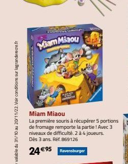 Miam Miaou  Miam Miaou  La première souris à récupérer 5 portions de fromage remporte la partie ! Avec 3 niveaux de difficulté. 2 à 4 joueurs. Dès 3 ans. Réf. 869126  24 €95 Ravensburger 