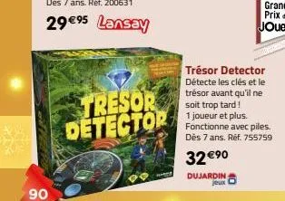 90  tresor detector  trésor detector détecte les clés et le trésor avant qu'il ne soit trop tard!  1 joueur et plus. fonctionne avec piles. dès 7 ans. réf. 755759  32 €⁹0  dujardin 