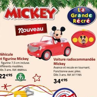 MICKEY  nouveau  Véhicule  et figurine Mickey  1 figurine 7,5 cm incluse. Différents modèles.  Dès 3 ans. Ref. 868944  22 €95  *  P  Voiture radiocommandée Mickey  Avance et recule en tournant.  La Gr