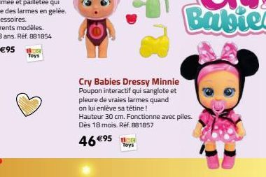 Toys  Cry Babies Dressy Minnie Poupon interactif qui sanglote et pleure de vraies larmes quand on lui enlève sa tétine!  Toys  Hauteur 30 cm. Fonctionne avec piles. Dès 18 mois. Réf. 881857  46 €⁹5 