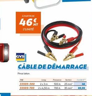 À PARTIR DE  46  L'UNITÉ  Pince laiton.  Ref  GYS  CÂBLE DE DÉMARRAGE  Long 33509-500 2x3m 33509-700 2x4,50m 700 A 35 mm²  Puissance Section 500A 25mm²  46  89,90 