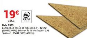 19€  LA DALLE  PEFC 16-34-34  Dalle OSB3  L. 205 x 67,5 cm. Ép. 16 mm. Soit le m: 13€73 (90001030310). Existe en ép. 18 mm la dalle: 23€ Soit le m²: 16€62 (90001622196) 