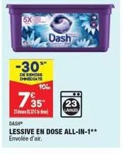 5x  -30**  de remise immediate  7'35"  28.12  10%  dash  lessive en dose all-in-1**  envolée d'air.  dash  lavages 