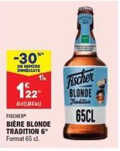 -30*  DE REMISE DHMEDIATE  122  CU  FISCHER  BIÈRE BLONDE TRADITION 6°  Format 65 cl.  Fischer BLONDE  65CL 