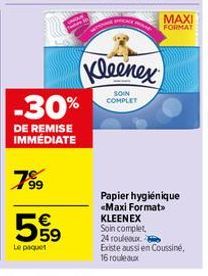 799  -30%  DE REMISE IMMÉDIATE  5%9  Le paquet  Kleenex  SOIN COMPLET  MAXI FORMAT  Papier hygiénique <Maxi Format> KLEENEX Soin complet 24 rouleaux  Existe aussi en Coussine, 16 rouleaux 