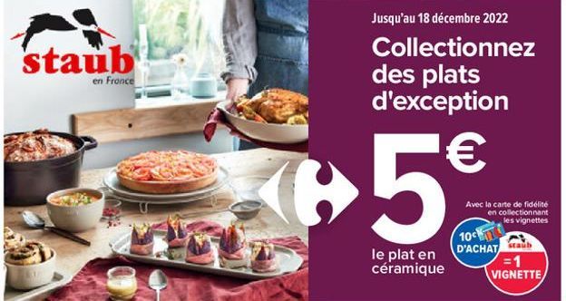 staub  en France  ▶5€  le plat en céramique  Jusqu'au 18 décembre 2022 Collectionnez des plats d'exception  Avec la carte de fidélité en collectionnant les vignettes  10  D'ACHAT  staúb  =1 VIGNETTE  