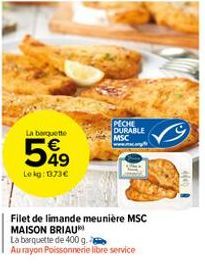 La barquette  549  Le kg: 1373€  PECHE DURABLE MSC  Filet de limande meunière MSC MAISON BRIAU  La barquette de 400 g.  Au rayon Poissonnerie libre service 