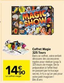 LITICO AVE  MAGIC SHOW  0325  14%  Le coffret magie  Coffret Magie 325 Tours  Dans ce coffret, votre enfant découvre des accessoires rigolos pour réaliser jusqu'à 325 tours de magie. De la préparation