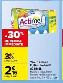 -30%  DE REMISE IMMEDIATE  309  Lekg: 3,09 €  216  €  Le kg: 2.36 €  Actimel LIMITEE  EDITION  THAN  Ex10  Yaourt à boire Edition limitée ACTIMEL Multifruit, fraise, fraise  banane, vanille, nature ou