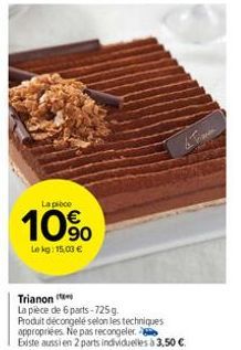 La pièce  10%  Lekg: 15,03 €  Trianon  La pièce de 6 parts-725 g. Produit décongelé selon les techniques appropriées. Ne pas recongeler.  Existe aussi en 2 parts individuelles à 3,50 € 