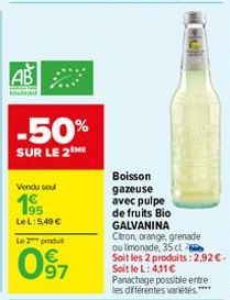 AB  -50%  SUR LE 2  Vendu sel  195  LeL: 5,49 €  Le 2 produit  097  Boisson gazeuse avec pulpe  de fruits Bio GALVANINA Citron, orange, grenade ou limonade, 35 cl Soit les 2 produits: 2,92 €. Soit le 