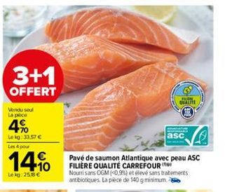 3+1  OFFERT  Vendu seul La pièce  4%  Le kg: 33.57 € Les 4 pour  14%  Le kg: 25.8 €  Pavé de saumon Atlantique avec peau ASC FILIÈRE QUALITÉ CARREFOUR  asc  Nourrisans OGM (<0,9%) et élevé sans traite