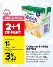 dès 12 mois  2+1  offert  vendu sou  11  lekg: 3,22 €  les 3 pour  € 22  lokg: 2,5€  biedina  blédidej  croissance  croissance bledidej blédina  délice biscuité vanile, delice biscuité chocolat ou dél