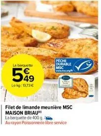 la barquette  549  le kg: 1373€  peche durable msc  filet de limande meunière msc maison briau  la barquette de 400 g.  au rayon poissonnerie libre service 