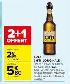 2+1  OFFERT  Vondu soul  2%  Le L: 387€  Les 3 pour  5%  LeL: 2,58 €  CHTI  BLONDE  Bière  CH'TI L'ORIGINALE Blonde 6,8%vol, ou Ambrée 6,2% vol,75 d. Autres variétés disponibles à des prix différents.