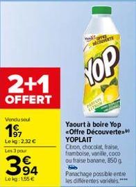 2+1  OFFERT  Vondu soul  197  Le kg: 2.32 € Les 3 pour  394  Le kg: 1,55 €  Corres COUVERTE  YOP  PARFUM LETRON  Yaourt à boire Yop <Offre Découverte YOPLAIT  Citron, chocolat, fraise, framboise, vani