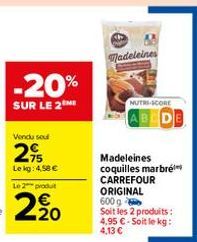 -20%  SUR LE 2 MI  Vendu sou  2,95  Le kg: 4,58 €  Le 2 produt  2.20  Madeleines  NUTRI-SCORE  AB  Madeleines coquilles marbré CARREFOUR ORIGINAL 600 g  Soit les 2 produits:  4,95 € - Soit le kg: 4,13