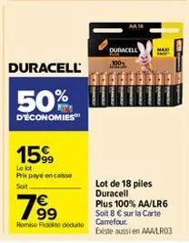 duracell  50%  d'économies  1599  le lot  prix payé en casse  soit.  19⁹⁹  remise fit déduite  duracell  100%  lot de 18 piles duracell  maxi  plus 100% aa/lr6 soit 8 € sur la carte carrefour. existe 