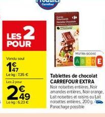 LES 2  POUR  Vendu seul  197  Le kg: 7,35 €  NUTRI-SCORE  Tablettes de chocolat CARREFOUR EXTRA Noir noisettes entières, Noir amandes entières, Noir orange. Lait noisettes et raisins ou Lait noisettes