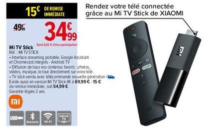 15€  49%  Mi TV Stick Ref.: MI TVSTICK  DE REMISE IMMEDIATE  €  349⁹9  Dont 0,02 €co-participation  USD  Interface streaming portable, Google Assistant et Chromecast intégrés - Android TV .Diffusion d