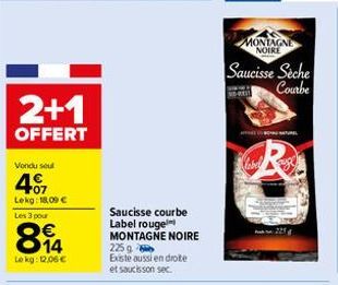 2+1  OFFERT  Vondu seul  407  Lekg: 18,09 €  Les 3 pour  814  €  Lokg: 12,06 €  Saucisse courbe Label rouge  MONTAGNE NOIRE  225 g  Existe aussi en droite et saucisson sec.  MONTAGNE NOIRE  Saucisse S