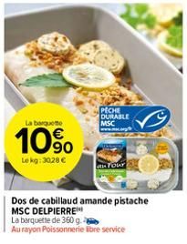 La barquette  10%  Lekg: 30,28 €  PECHE DURABLE MSC  Your  Dos de cabillaud amande pistache  MSC DELPIERRE***  La barquette de 360 g  Au rayon Poissonnerie libre service 