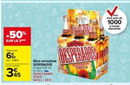 -50%  SUR LE 2  Vondu seul  6%  LeL:3,48 €  Le 2 produt  345  B  KS:  Bière aromatisée DESPERADOS Original 5,9% vol. 6x33 d. Soit les 2 produits: 10,35 €-Soit le L: 2.61€  Dura  TEQUILA  ous êtes près