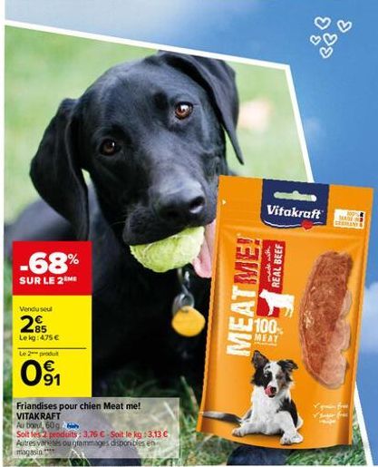 -68%  SUR LE 2 ME  Vendu seul  285  Le kg: 4.75 €  Le 2 produit  091  Friandises pour chien Meat me! VITAKRAFT  Au bout, 60g  Soit les 2 produits: 3,76 €-Soit le kg :3.13 €  Autres variés ou grammages