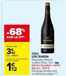 -68%  SUR LE 2 ME  Vendu sel  349  LeL: 465 €  Le 2 produit  €  Cidre LOIC RAISON Dégustation, Réserve  ou Rubis 6%vol, 75 cl Soit les 2 produits: 4,61 € - Soit le L: 3,07 € Panachage possible entre l