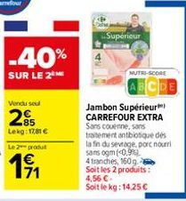 -40%  SUR LE 2⁰  Vendu seul  25  Lekg: 17,81 €  Le 2 produt  1⁹1  Jambon Supérieur CARREFOUR EXTRA Sans couenne, sans traitement antibiotique des la fin du sevrage, porc nourri sans ogm (0.9%)  4 tran