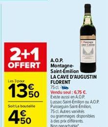 2+1  OFFERT  Les 3 pour  13%  Soit La bouteille  4.50  €  A.O.P. Montagne-Saint-Emilion  LA CAVE D'AUGUSTIN FLORENT  75 cl  Vendu seul: 6,75 €. Existe aussi en A.O.P. Lussac-Saint-Emilion ou AO.P. Pui