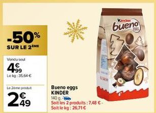 -50%  SUR LE 2 ME  Vendu seul  4⁹9  Lekg: 35,64 €  Le 2ème produt  €  249  Cara Gato  Bueno eggs KINDER 140 g.  Soit les 2 produits: 7,48 €-Soit le kg: 26,71 €  Kinder  bueno 