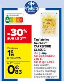 NUTAS-SCORE  ABCDE  Vendu soul  1999  Le kg: 3,40€  Le 2 produt  -30%  SUR LE 2 ME  83  B  Produits Cenour  Tagliatelles fraiches CARREFOUR  CLASSIC 350 g  Soit les 2 produits: 2,02 €.  Soit le kg: 2,