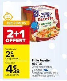 DÈS 8 MOIS  2+1  OFFERT  Vendu sou  2  Lekg: 5,48 € Les 3 pour  438  €  Lekg: 365€  Nestle p'tits Recette  Couscous  P'tite Recette NESTLÉ Différentes recettes 2x200g  Panachage possible entre les dif