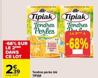 N  -68% SUR LE 2ÈME DANS CE LOT  €  2.39  Le kg: 3.41€  VARICE DES PATES TOUR  Tipiak  Tendres Perles  -Bile- SACHETS CUSSON 1 SACHET  ***  VARICZ DIS PANSI  Tipiak  Tendres Douler Le 2me à  -68% 