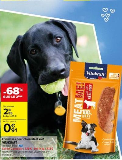 -68%  SUR LE 2 ME  Vendu seul  285  Le kg: 4.75 €  Le 2 produit  091  Friandises pour chien Meat me! VITAKRAFT  Au bout, 60g  Soit les 2 produits: 3,76 €-Soit le kg :3.13 €  Autres variés ou grammages