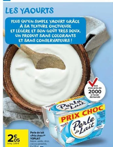 les yaourts  plus qu'un simple yaourt grâce à sa texture onctueuse et légère et son goût très doux. un produit sans colorants et sans conservateurs !  205  lekg: 2,05 €  perle de lait  <prix choc yopl