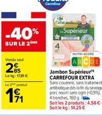 Vendu soul  285  Le kg: 17,81 €  Le 2 produt  1⁹1  -40%  SUR LE 2M  Supérieur  NUTRI-SCORE  ABCDE  Jambon Supérieur CARREFOUR EXTRA Sans couenne, sans traitement antibiotique dés la fin du sevrage por