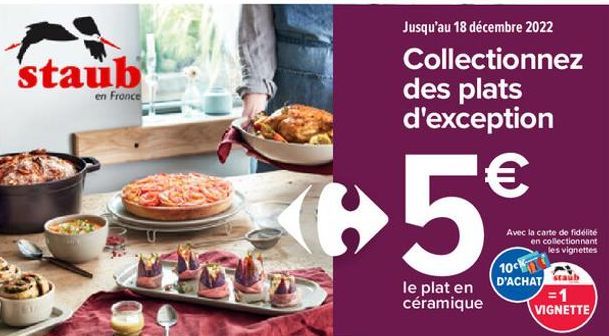 staub  en France  ▶5€  le plat en céramique  Jusqu'au 18 décembre 2022 Collectionnez des plats d'exception  Avec la carte de fidélité en collectionnant les vignettes  10  D'ACHAT  staúb  =1 VIGNETTE  