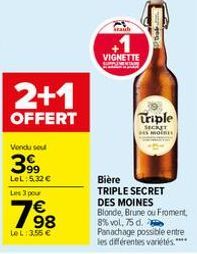 2+1  OFFERT  Vendu sout  399  LeL: 5,32 €  Les 3 pour  198  €  Le L: 3,55 €  iraub  VIGNETTE Sweety byly  Triple  SECRET Mon  Bière  TRIPLE SECRET DES MOINES Blonde, Brune ou Froment 8% vol, 75 d.  Pa