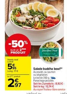 -50%  SUR LE 2 ME PRODUIT  Vendu seul Lebol  595  Lekg: 17 €  Le 2 produ  2.97  Salad Brad Pralit  Salade buddha bow Au poulet au saumon ou végétarien  Le bol de 350 g. Panachage possible. Soit les 2 