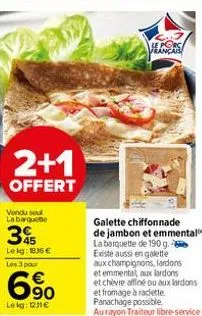 2+1  offert  vendu sou labarque  395  lekg: 1835 €  les 3 pour  € 90  lekg: 11€  le porc français  galette chiffonnade de jambon et emmental la barquette de 190 g. existe aussi en galette aux champign