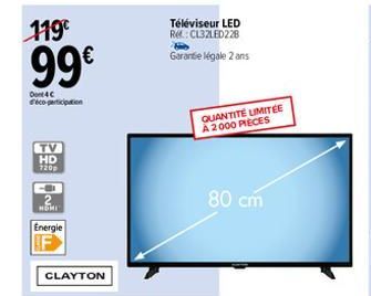 119€  99€  Dont 4 C déco-participation  TV  HD  1209  Energie  CLAYTON  Téléviseur LED Re:CL32LED228  Garantie légale 2 ans  QUANTITÉ LIMITÉE A 2000 PIÈCES  80 cm 