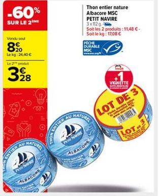 NONS  -60%  SUR LE 2 ME  Vendu seul  8⁹0  Le kg: 24,40 €  Le 2 produ  3⁹8  28  E  NATUREL  TIER AU  PER NE  ALBACORE  THON  AU  PER NAVIRE  PECHE DURABLE  MSC  ELAKA  Thon entier nature Albacore MSC P