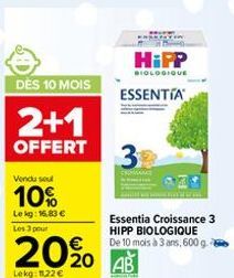 DÈS 10 MOIS  2+1  OFFERT  Vendu sel  10%  Lekg: 16.83 € Les 3 pour  20%  Lekg: 11,22 €  HiPP  BIOLOGIQUE  ESSENTIA  3  Essentia Croissance 3 HIPP BIOLOGIQUE De 10 mois à 3 ans, 600 g 