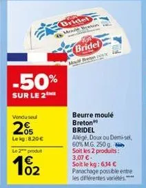 -50%  sur le 2  vendu sel  2%  lekg:8.20€  le 2 produt  102  bridel mode breton  bridel mou breton dox  beurre moulé  breton  bridel  allige, doux ou demi-sel  60% mg. 250 g soit les 2 produits: 3,07 