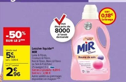 -50%  sur le 2 me  vendu seul  593  le l: 3.95€  le 2 produit  2⁹6  lessive liquide mir  laine & fores couleurs & fibres  noir & fibres, blanc & fibres  ou soin & fraicheur,  25 lavages1,5 l  soit les